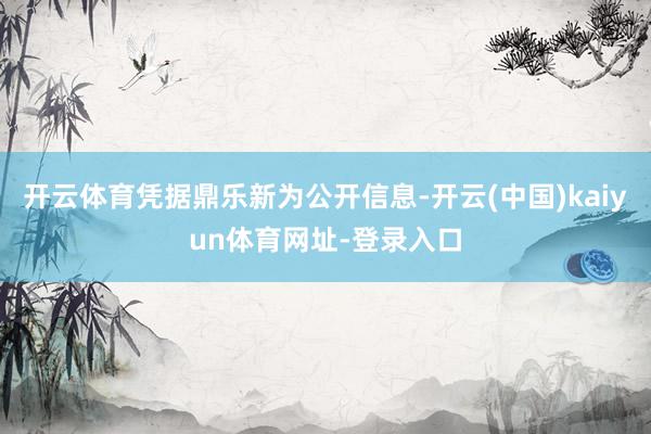 开云体育凭据鼎乐新为公开信息-开云(中国)kaiyun体育网址-登录入口