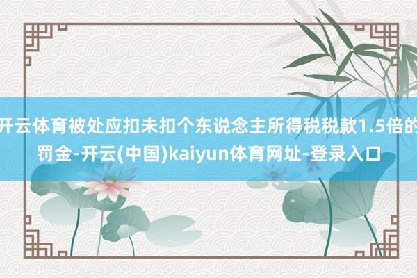 开云体育被处应扣未扣个东说念主所得税税款1.5倍的罚金-开云(中国)kaiyun体育网址-登录入口