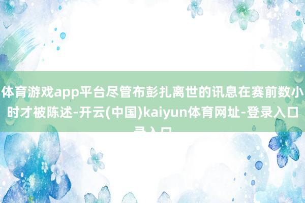 体育游戏app平台尽管布彭扎离世的讯息在赛前数小时才被陈述-开云(中国)kaiyun体育网址-登录入口
