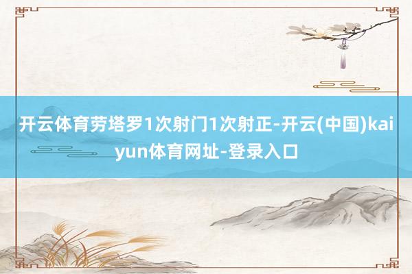 开云体育劳塔罗1次射门1次射正-开云(中国)kaiyun体育网址-登录入口