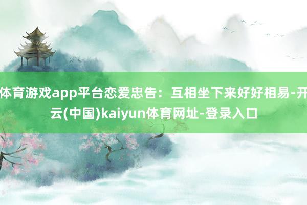 体育游戏app平台恋爱忠告：互相坐下来好好相易-开云(中国)kaiyun体育网址-登录入口