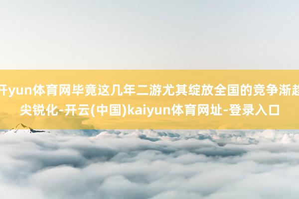 开yun体育网毕竟这几年二游尤其绽放全国的竞争渐趋尖锐化-开云(中国)kaiyun体育网址-登录入口