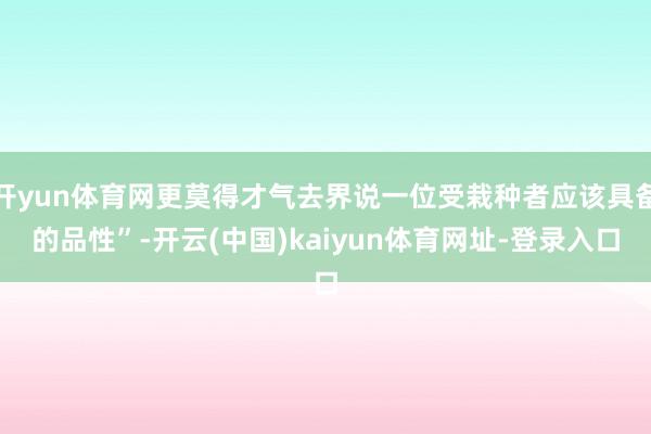 开yun体育网更莫得才气去界说一位受栽种者应该具备的品性”-开云(中国)kaiyun体育网址-登录入口