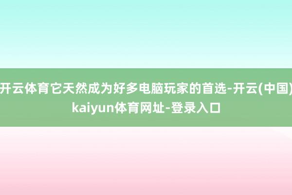 开云体育它天然成为好多电脑玩家的首选-开云(中国)kaiyun体育网址-登录入口