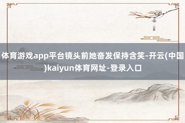 体育游戏app平台镜头前她奋发保持含笑-开云(中国)kaiyun体育网址-登录入口