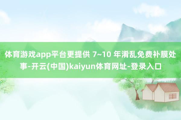 体育游戏app平台更提供 7~10 年淆乱免费补膜处事-开云(中国)kaiyun体育网址-登录入口
