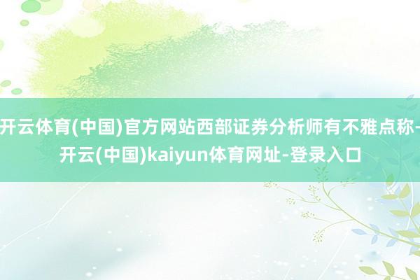 开云体育(中国)官方网站西部证券分析师有不雅点称-开云(中国)kaiyun体育网址-登录入口