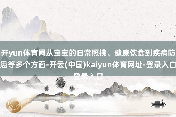 开yun体育网从宝宝的日常照拂、健康饮食到疾病防患等多个方面-开云(中国)kaiyun体育网址-登录入口