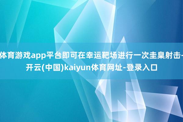 体育游戏app平台即可在幸运靶场进行一次圭臬射击-开云(中国)kaiyun体育网址-登录入口