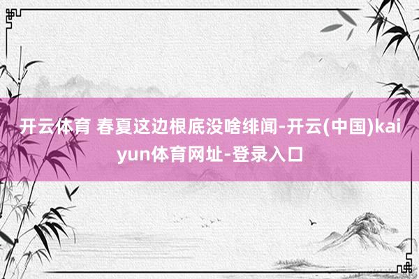 开云体育 春夏这边根底没啥绯闻-开云(中国)kaiyun体育网址-登录入口