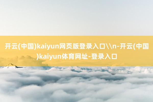 开云(中国)kaiyun网页版登录入口\n-开云(中国)kaiyun体育网址-登录入口