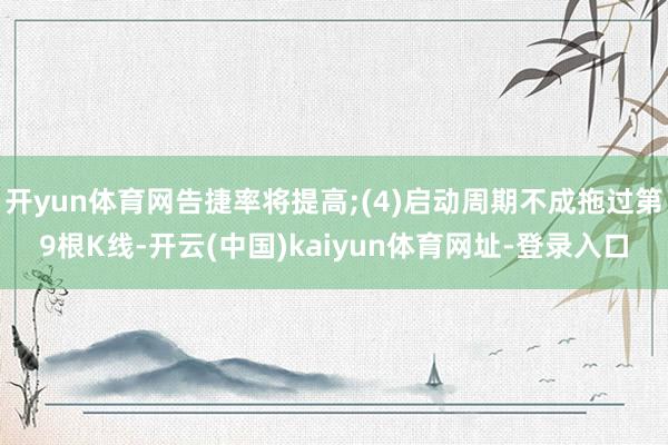 开yun体育网告捷率将提高;(4)启动周期不成拖过第9根K线-开云(中国)kaiyun体育网址-登录入口
