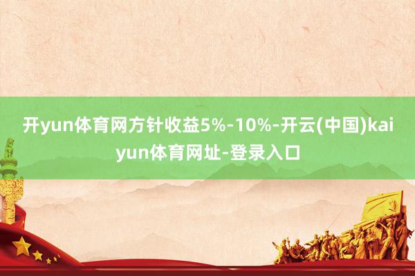 开yun体育网方针收益5%-10%-开云(中国)kaiyun体育网址-登录入口