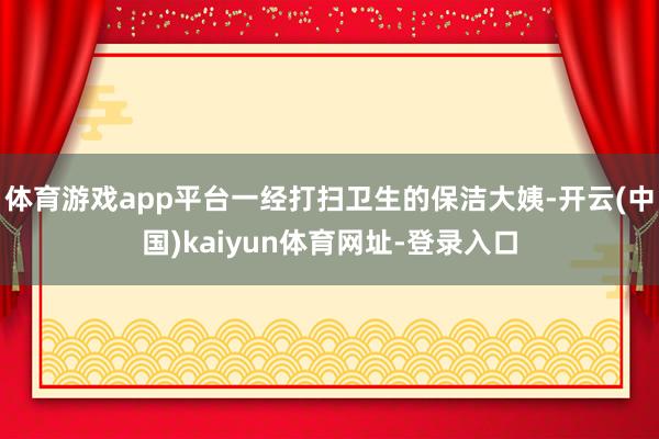体育游戏app平台一经打扫卫生的保洁大姨-开云(中国)kaiyun体育网址-登录入口