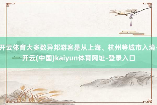 开云体育大多数异邦游客是从上海、杭州等城市入境-开云(中国)kaiyun体育网址-登录入口