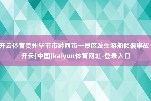 开云体育贵州毕节市黔西市一景区发生游船倾覆事故-开云(中国)kaiyun体育网址-登录入口
