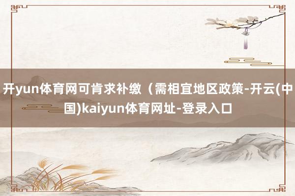 开yun体育网可肯求补缴(需相宜地区政策-开云(中国)kaiyun体育网址-登录入口