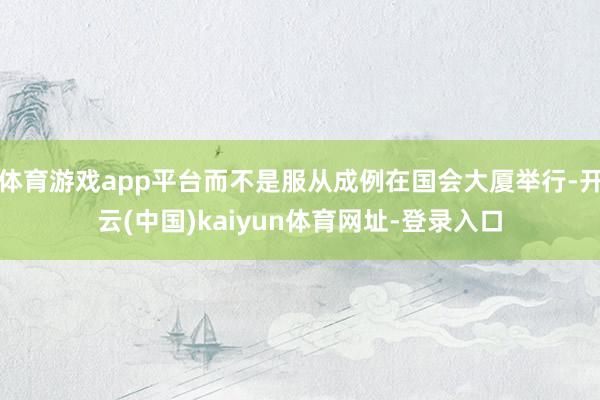 体育游戏app平台而不是服从成例在国会大厦举行-开云(中国)kaiyun体育网址-登录入口