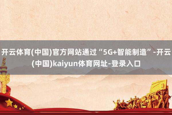开云体育(中国)官方网站通过“5G+智能制造”-开云(中国)kaiyun体育网址-登录入口