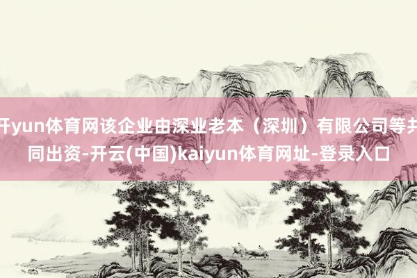 开yun体育网该企业由深业老本（深圳）有限公司等共同出资-开云(中国)kaiyun体育网址-登录入口