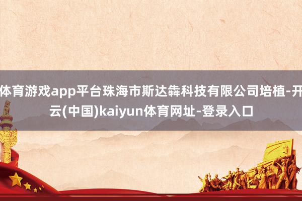 体育游戏app平台珠海市斯达犇科技有限公司培植-开云(中国)kaiyun体育网址-登录入口