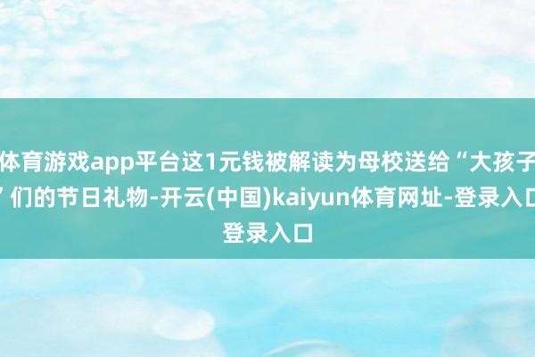 体育游戏app平台这1元钱被解读为母校送给“大孩子”们的节日礼物-开云(中国)kaiyun体育网址-登录入口