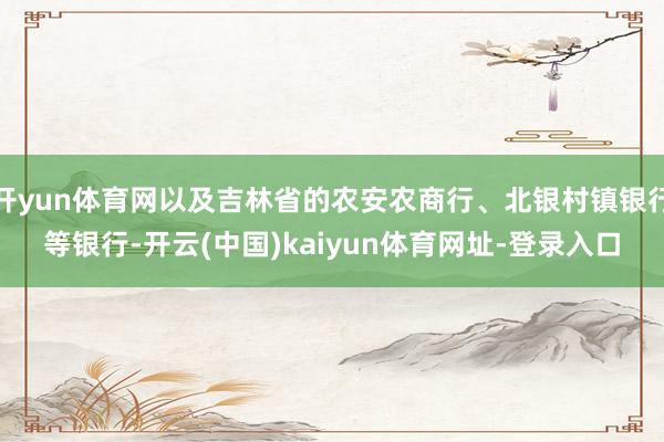 开yun体育网以及吉林省的农安农商行、北银村镇银行等银行-开云(中国)kaiyun体育网址-登录入口