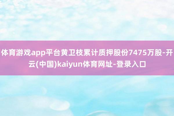 体育游戏app平台黄卫枝累计质押股份7475万股-开云(中国)kaiyun体育网址-登录入口