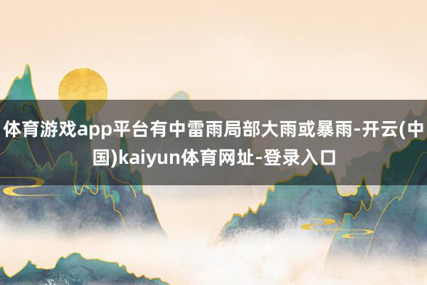体育游戏app平台有中雷雨局部大雨或暴雨-开云(中国)kaiyun体育网址-登录入口