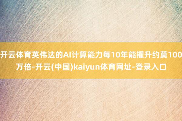 开云体育英伟达的AI计算能力每10年能擢升约莫100万倍-开云(中国)kaiyun体育网址-登录入口