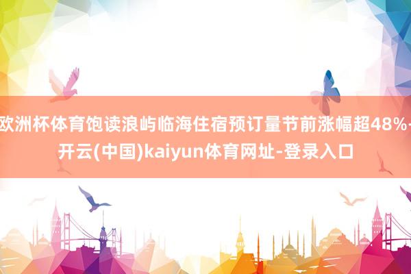 欧洲杯体育饱读浪屿临海住宿预订量节前涨幅超48%-开云(中国)kaiyun体育网址-登录入口