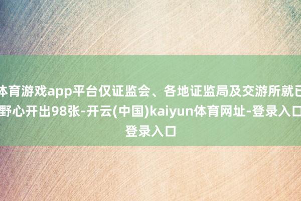 体育游戏app平台仅证监会、各地证监局及交游所就已野心开出98张-开云(中国)kaiyun体育网址-登录入口