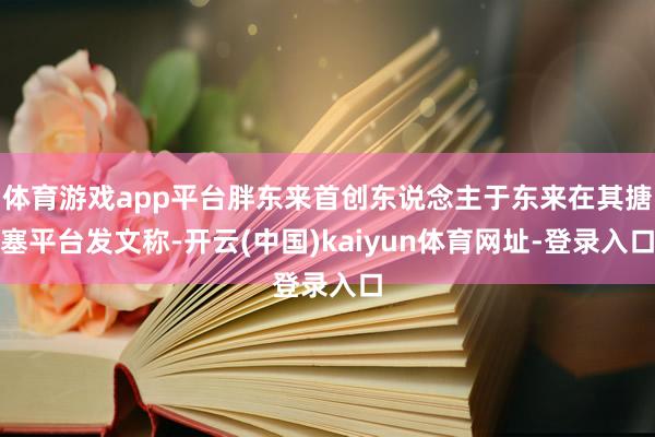 体育游戏app平台胖东来首创东说念主于东来在其搪塞平台发文称-开云(中国)kaiyun体育网址-登录入口
