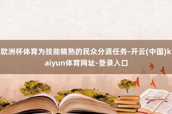 欧洲杯体育为技能精熟的民众分派任务-开云(中国)kaiyun体育网址-登录入口