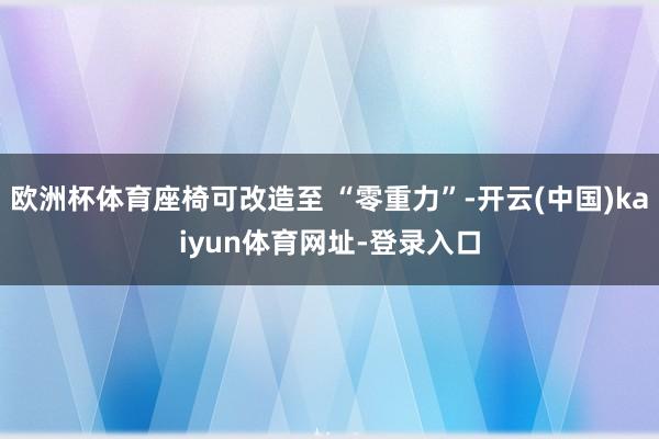 欧洲杯体育座椅可改造至 “零重力”-开云(中国)kaiyun体育网址-登录入口