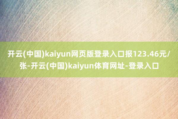 开云(中国)kaiyun网页版登录入口报123.46元/张-开云(中国)kaiyun体育网址-登录入口