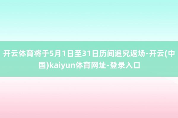 开云体育将于5月1日至31日历间追究返场-开云(中国)kaiyun体育网址-登录入口