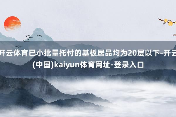 开云体育已小批量托付的基板居品均为20层以下-开云(中国)kaiyun体育网址-登录入口