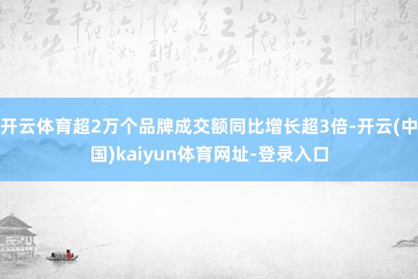 开云体育超2万个品牌成交额同比增长超3倍-开云(中国)kaiyun体育网址-登录入口