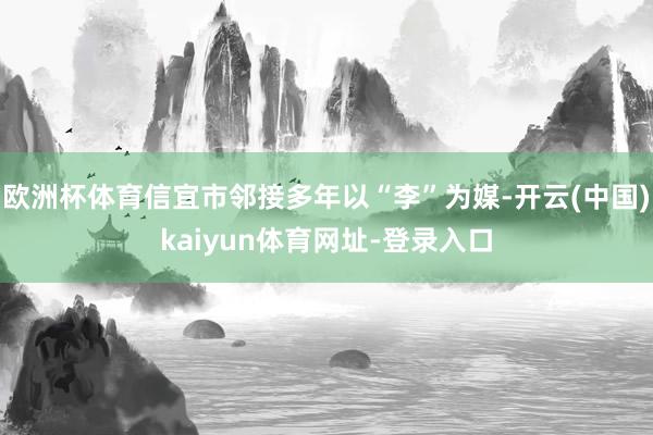 欧洲杯体育信宜市邻接多年以“李”为媒-开云(中国)kaiyun体育网址-登录入口