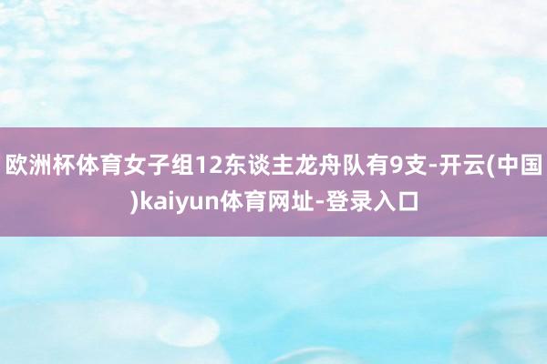 欧洲杯体育女子组12东谈主龙舟队有9支-开云(中国)kaiyun体育网址-登录入口