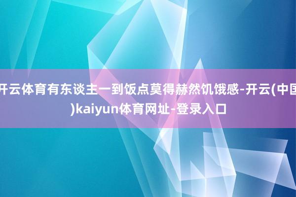 开云体育有东谈主一到饭点莫得赫然饥饿感-开云(中国)kaiyun体育网址-登录入口