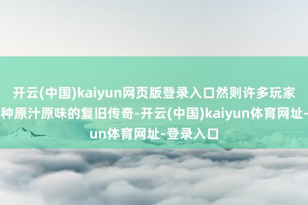 开云(中国)kaiyun网页版登录入口然则许多玩家就心爱这种原汁原味的复旧传奇-开云(中国)kaiyun体育网址-登录入口