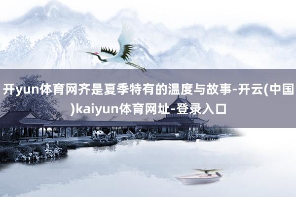 开yun体育网齐是夏季特有的温度与故事-开云(中国)kaiyun体育网址-登录入口
