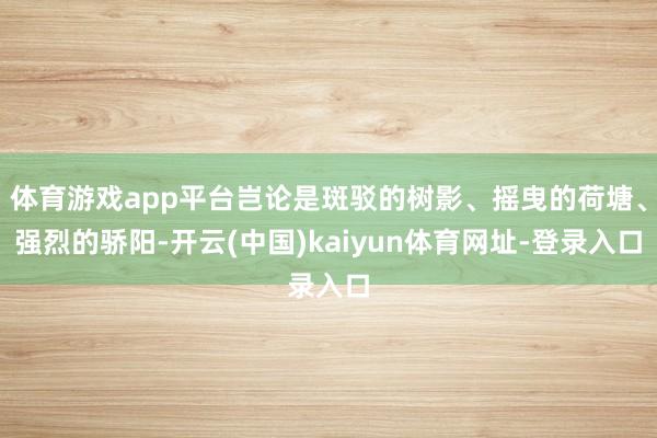 体育游戏app平台岂论是斑驳的树影、摇曳的荷塘、强烈的骄阳-开云(中国)kaiyun体育网址-登录入口