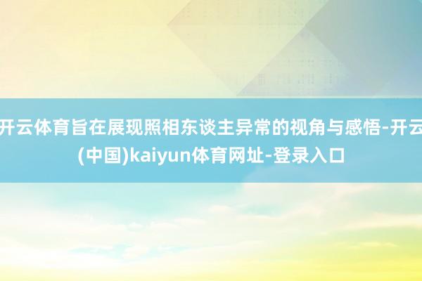 开云体育旨在展现照相东谈主异常的视角与感悟-开云(中国)kaiyun体育网址-登录入口