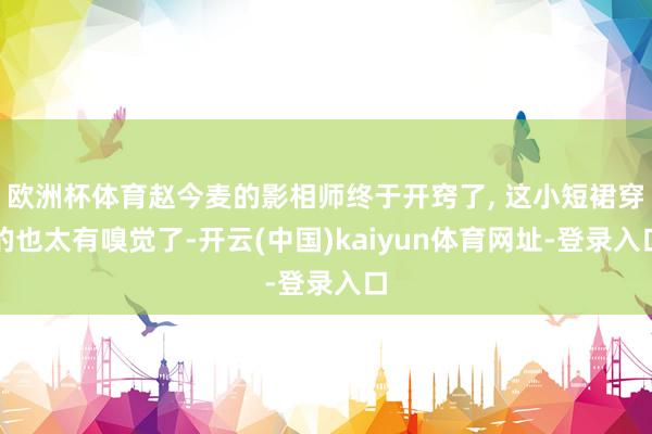 欧洲杯体育赵今麦的影相师终于开窍了, 这小短裙穿的也太有嗅觉了-开云(中国)kaiyun体育网址-登录入口
