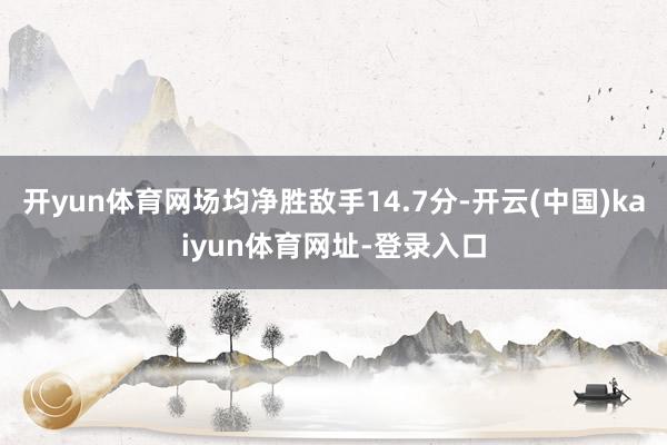 开yun体育网场均净胜敌手14.7分-开云(中国)kaiyun体育网址-登录入口