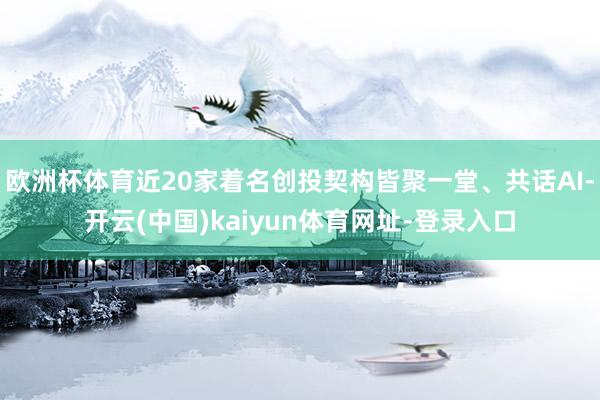 欧洲杯体育近20家着名创投契构皆聚一堂、共话AI-开云(中国)kaiyun体育网址-登录入口