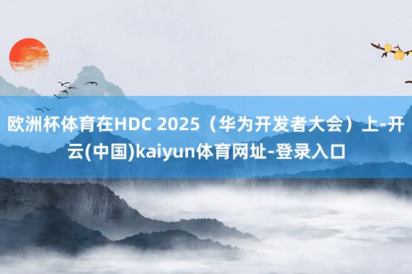 欧洲杯体育在HDC 2025（华为开发者大会）上-开云(中国)kaiyun体育网址-登录入口